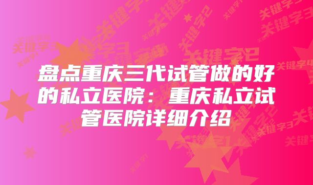 盘点重庆三代试管做的好的私立医院:重庆私立试管医院详细介绍