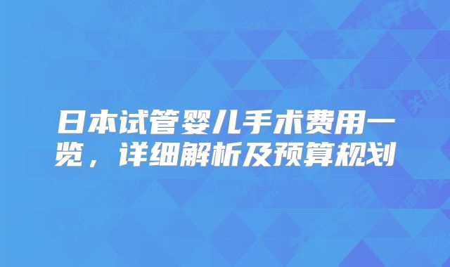 日本试管婴儿手术费用一览，详细解析及预算规划