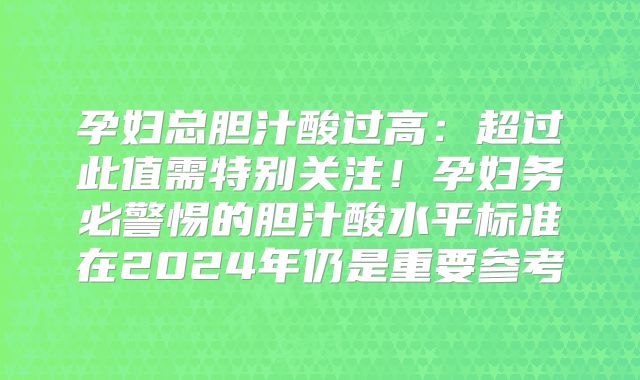 孕妇总胆汁酸过高：超过此值需特别关注！孕妇务必警惕的胆汁酸水平标准在2024年仍是重要参考
