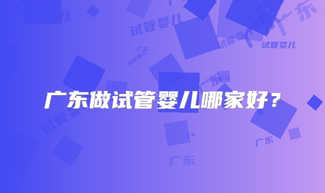 广东做试管婴儿哪家好？