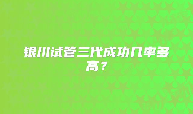 银川试管三代成功几率多高？