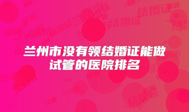 兰州市没有领结婚证能做试管的医院排名