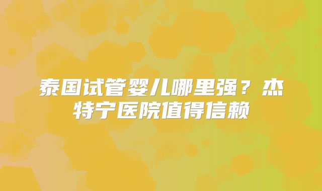 泰国试管婴儿哪里强？杰特宁医院值得信赖
