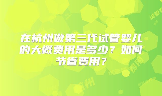 在杭州做第三代试管婴儿的大概费用是多少?如何节省费用?