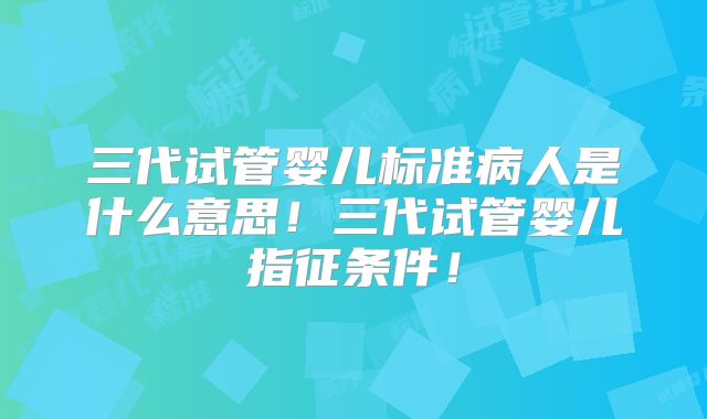 三代试管婴儿标准病人是什么意思！三代试管婴儿指征条件！