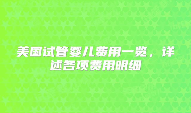 美国试管婴儿费用一览,详述各项费用明细