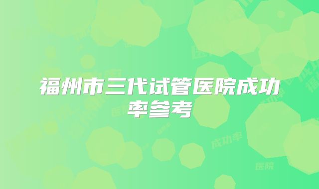 福州市三代试管医院成功率参考
