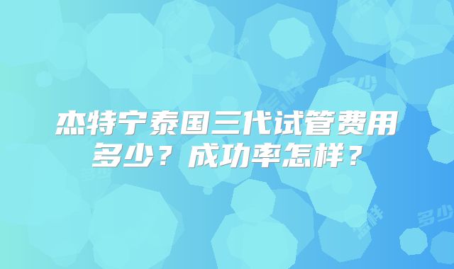 杰特宁泰国三代试管费用多少？成功率怎样？