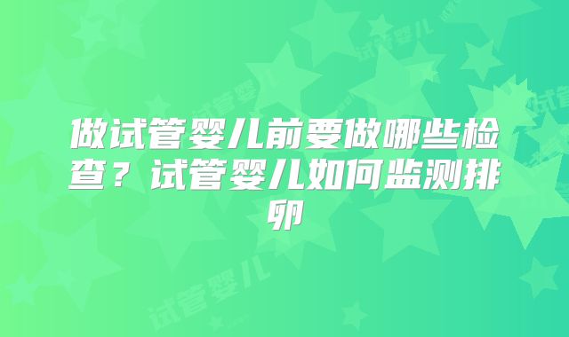 做试管婴儿前要做哪些检查?试管婴儿如何监测排卵
