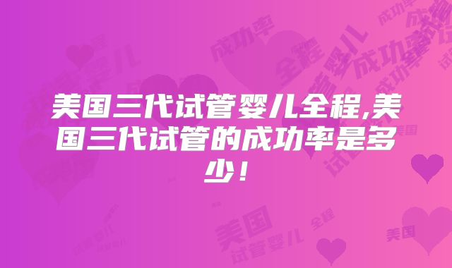 美国三代试管婴儿全程,美国三代试管的成功率是多少!