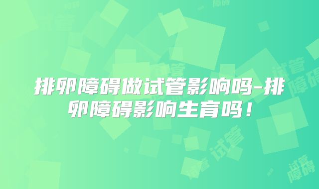 排卵障碍做试管影响吗-排卵障碍影响生育吗！
