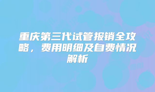 重庆第三代试管报销全攻略，费用明细及自费情况解析