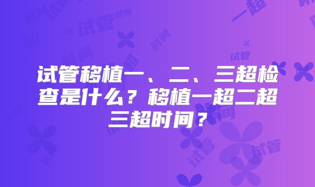 试管移植一、二、三超检查是什么？移植一超二超三超时间？