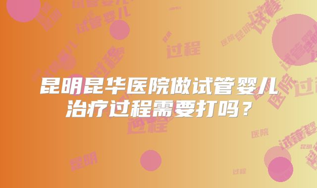 昆明昆华医院做试管婴儿治疗过程需要打吗？