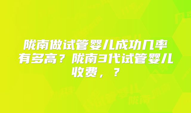 陇南做试管婴儿成功几率有多高？陇南3代试管婴儿收费，？