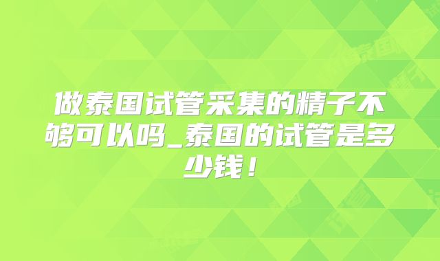 做泰国试管采集的精子不够可以吗_泰国的试管是多少钱!