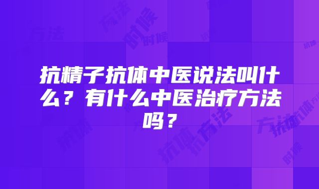 抗精子抗体中医说法叫什么？有什么中医治疗方法吗？