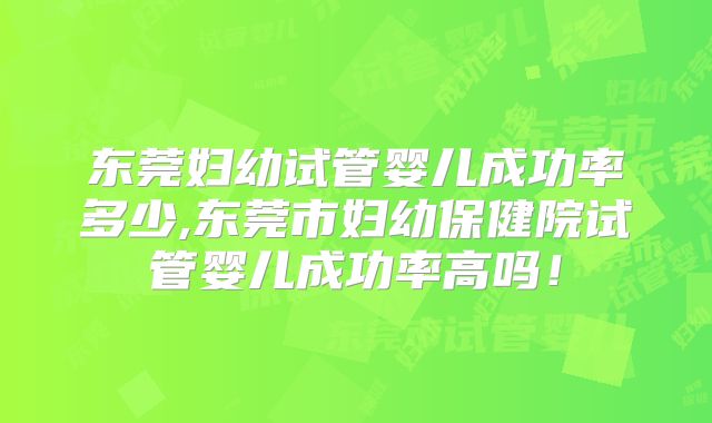 东莞妇幼试管婴儿成功率多少,东莞市妇幼保健院试管婴儿成功率高吗！