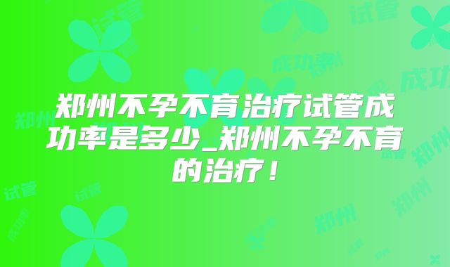 郑州不孕不育治疗试管成功率是多少_郑州不孕不育的治疗!