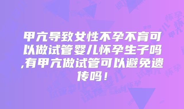 甲亢导致女性不孕不育可以做试管婴儿怀孕生子吗,有甲亢做试管可以避免遗传吗！