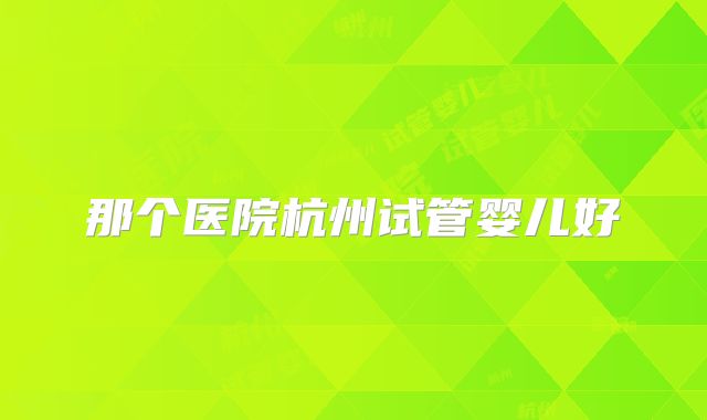 那个医院杭州试管婴儿好