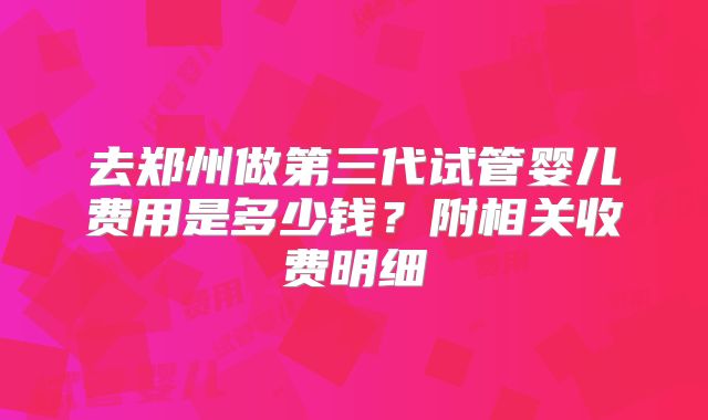 去郑州做第三代试管婴儿费用是多少钱？附相关收费明细