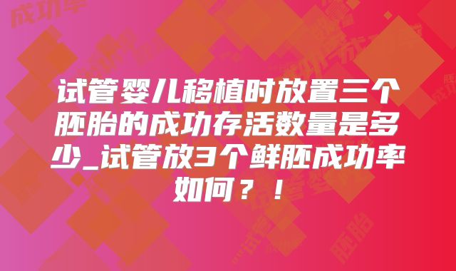 试管婴儿移植时放置三个胚胎的成功存活数量是多少_试管放3个鲜胚成功率如何？！