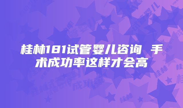 桂林181试管婴儿咨询 手术成功率这样才会高