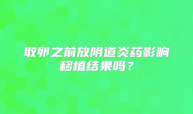 取卵之前放阴道炎药影响移植结果吗?