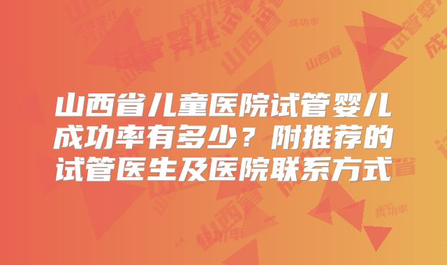 山西省儿童医院试管婴儿成功率有多少?附推荐的试管医生及医院联系方式
