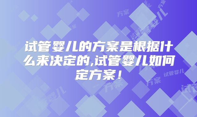 试管婴儿的方案是根据什么来决定的,试管婴儿如何定方案!