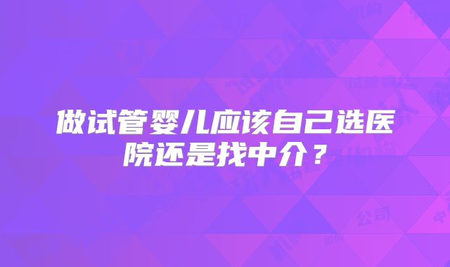 做试管婴儿应该自己选医院还是找中介？