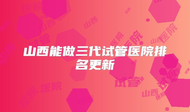 山西能做三代试管医院排名更新