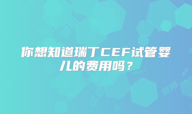 你想知道瑞丁CEF试管婴儿的费用吗？