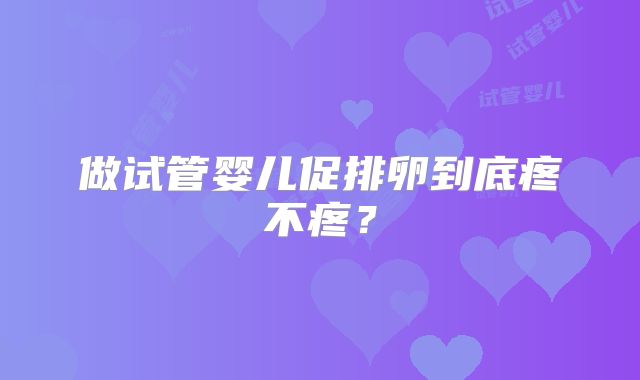 做试管婴儿促排卵到底疼不疼？