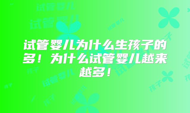 试管婴儿为什么生孩子的多！为什么试管婴儿越来越多！