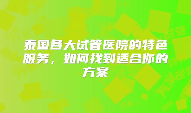 泰国各大试管医院的特色服务，如何找到适合你的方案