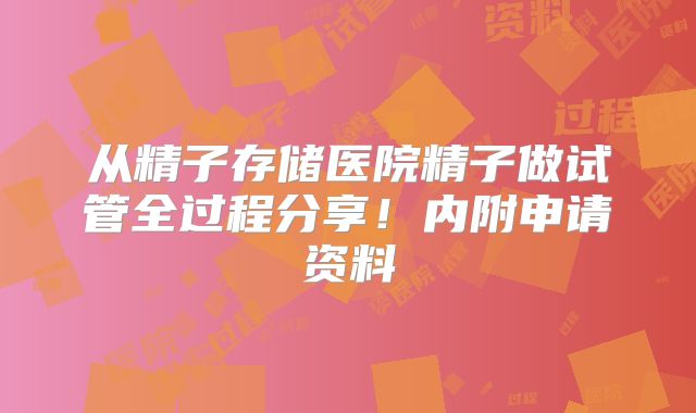 从精子存储医院精子做试管全过程分享！内附申请资料