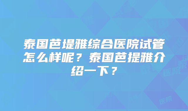 泰国芭堤雅综合医院试管怎么样呢？泰国芭提雅介绍一下？