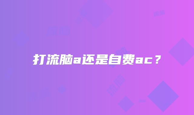 打流脑a还是自费ac？