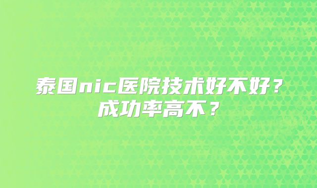 泰国nic医院技术好不好？成功率高不？