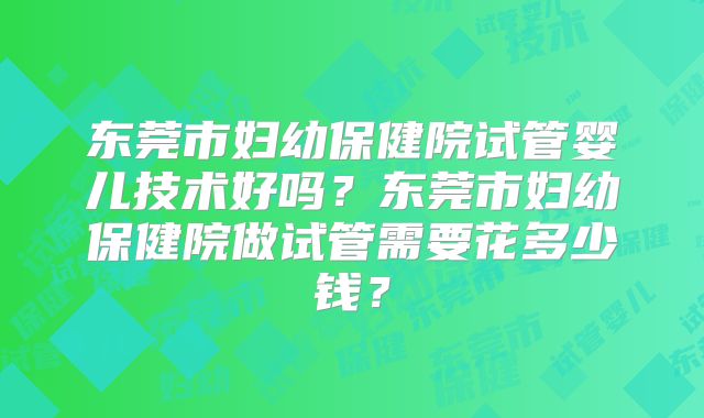 东莞市妇幼保健院试管婴儿技术好吗？东莞市妇幼保健院做试管需要花多少钱？