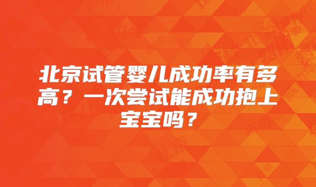 北京试管婴儿成功率有多高?一次尝试能成功抱上宝宝吗?