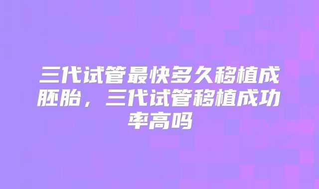 三代试管最快多久移植成胚胎，三代试管移植成功率高吗