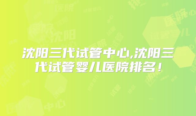 沈阳三代试管中心,沈阳三代试管婴儿医院排名！