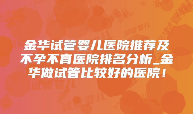 金华试管婴儿医院推荐及不孕不育医院排名分析_金华做试管比较好的医院！