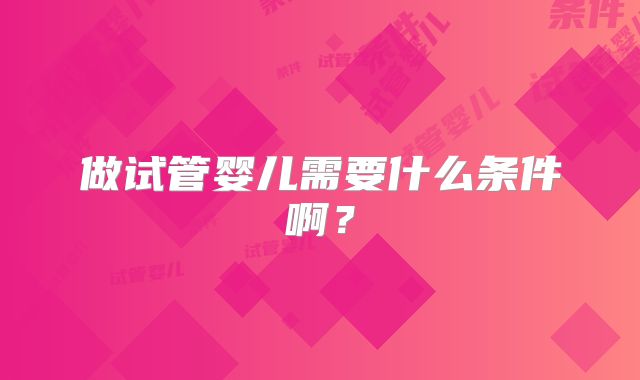 做试管婴儿需要什么条件啊？