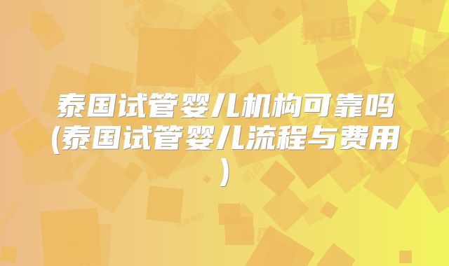 泰国试管婴儿机构可靠吗(泰国试管婴儿流程与费用)
