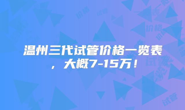 温州三代试管价格一览表，大概7-15万！