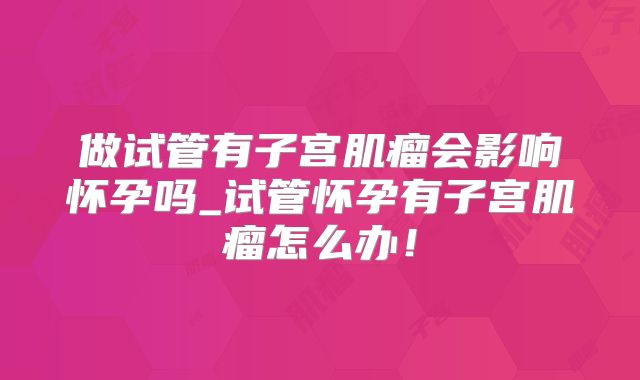做试管有子宫肌瘤会影响怀孕吗_试管怀孕有子宫肌瘤怎么办!